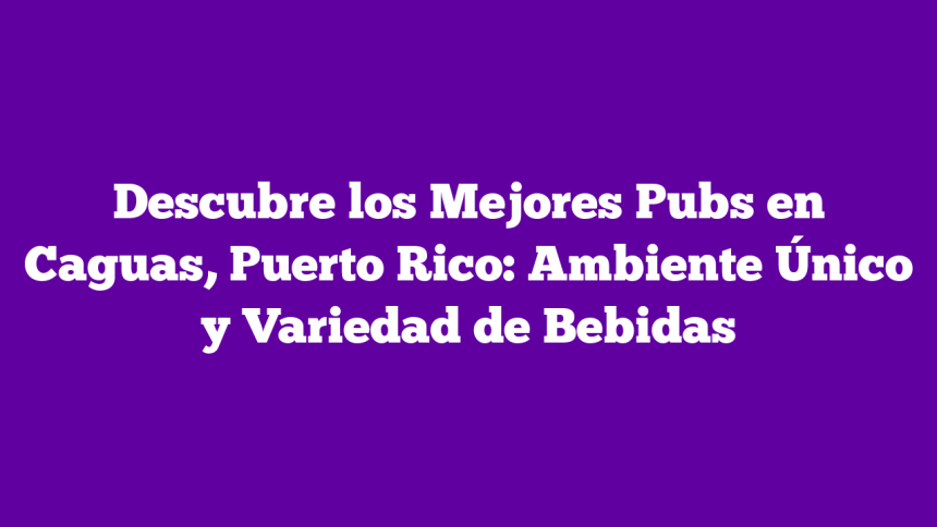 Descubre los Mejores Pubs en Caguas, Puerto Rico: Ambiente Único y Variedad de Bebidas