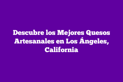 Descubre los Mejores Quesos Artesanales en Los Ángeles, California