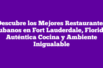 Descubre los Mejores Restaurantes Cubanos en Fort Lauderdale, Florida: Auténtica Cocina y Ambiente Inigualable