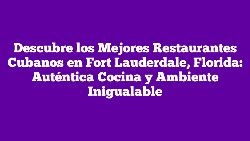 Descubre los Mejores Restaurantes Cubanos en Fort Lauderdale, Florida: Auténtica Cocina y Ambiente Inigualable