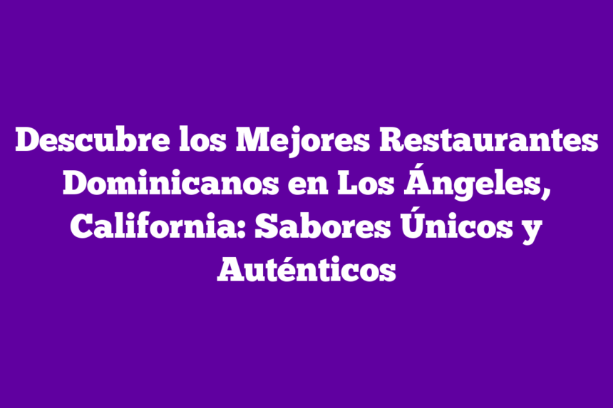 Descubre los Mejores Restaurantes Dominicanos en Los Ángeles, California: Sabores Únicos y Auténticos