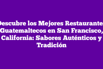 Descubre los Mejores Restaurantes Guatemaltecos en San Francisco, California: Sabores Auténticos y Tradición