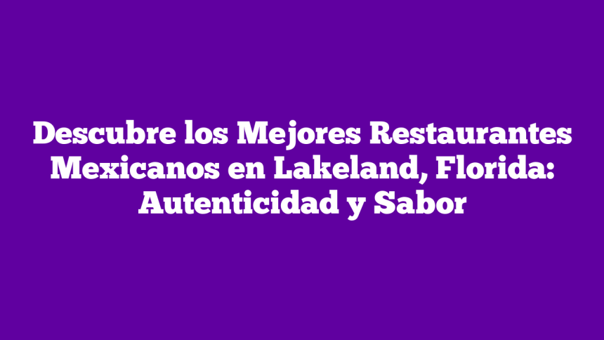 Descubre los Mejores Restaurantes Mexicanos en Lakeland, Florida: Autenticidad y Sabor