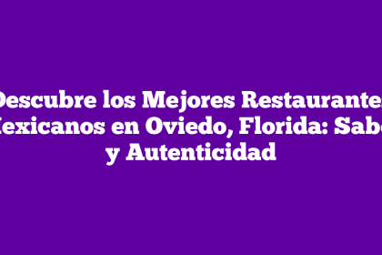 Descubre los Mejores Restaurantes Mexicanos en Oviedo, Florida: Sabor y Autenticidad