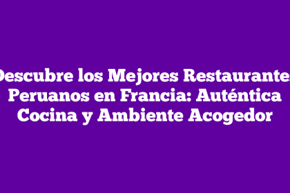 Descubre los Mejores Restaurantes Peruanos en Francia: Auténtica Cocina y Ambiente Acogedor