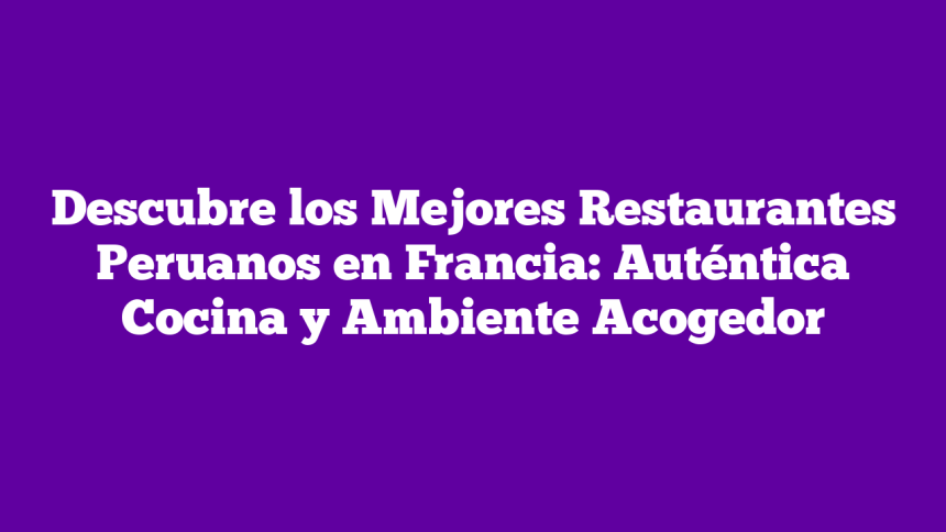 Imagen de Descubre los Mejores Restaurantes Peruanos en Francia: Auténtica Cocina y Ambiente Acogedor Descubre los Mejores Restaurantes Peruanos en Francia: Auténtica Cocina y Ambiente Acogedor