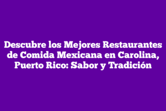 Descubre los Mejores Restaurantes de Comida Mexicana en Carolina, Puerto Rico: Sabor y Tradición