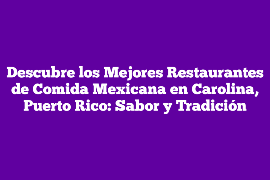 Descubre los Mejores Restaurantes de Comida Mexicana en Carolina, Puerto Rico: Sabor y Tradición