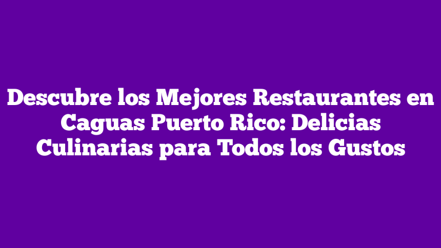 Descubre los Mejores Restaurantes en Caguas Puerto Rico: Delicias Culinarias para Todos los Gustos