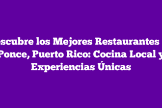 Descubre los Mejores Restaurantes en Ponce, Puerto Rico: Cocina Local y Experiencias Únicas