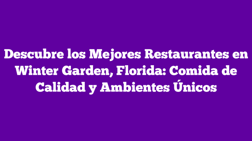 Descubre los Mejores Restaurantes en Winter Garden, Florida: Comida de Calidad y Ambientes Únicos