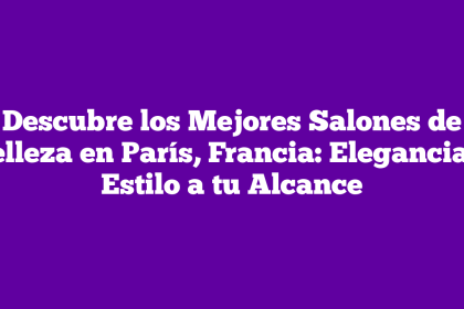 Descubre los Mejores Salones de Belleza en París, Francia: Elegancia y Estilo a tu Alcance