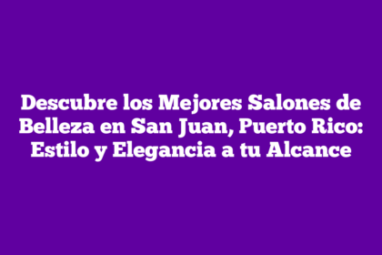 Descubre los Mejores Salones de Belleza en San Juan, Puerto Rico: Estilo y Elegancia a tu Alcance