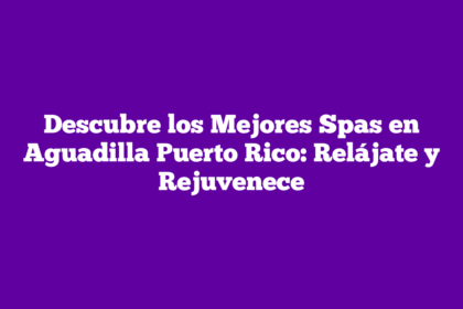 Descubre los Mejores Spas en Aguadilla Puerto Rico: Relájate y Rejuvenece