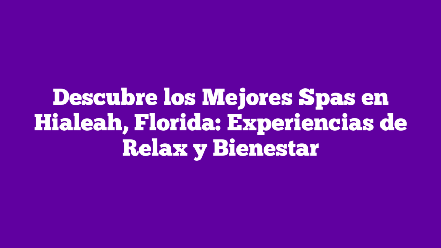 Descubre los Mejores Spas en Hialeah, Florida: Experiencias de Relax y Bienestar