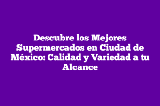 Descubre los Mejores Supermercados en Ciudad de México: Calidad y Variedad a tu Alcance