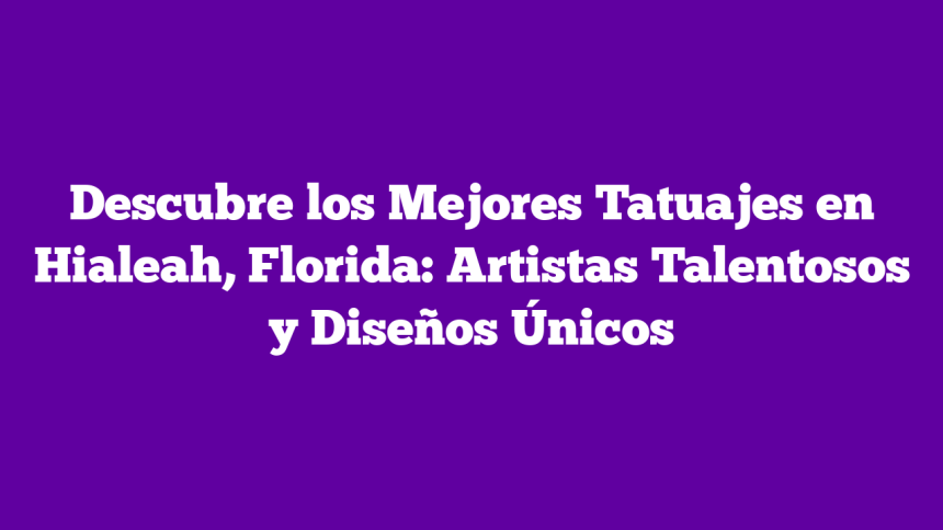 Descubre los Mejores Tatuajes en Hialeah, Florida: Artistas Talentosos y Diseños Únicos