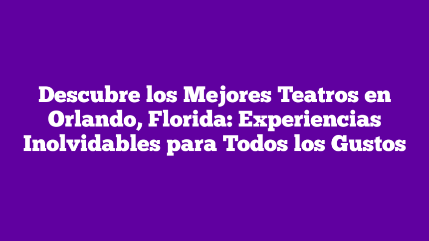 Descubre los Mejores Teatros en Orlando, Florida: Experiencias Inolvidables para Todos los Gustos