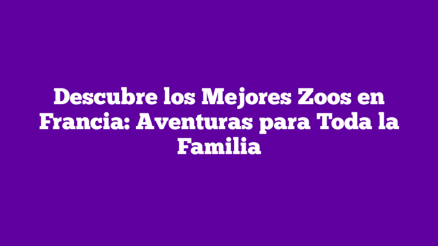 Imagen de Descubre los Mejores Zoos en Francia: Aventuras para Toda la Familia Descubre los Mejores Zoos en Francia: Aventuras para Toda la Familia