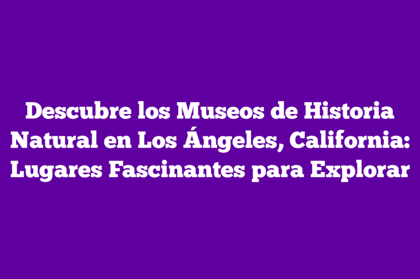 Imagen de Descubre los Museos de Historia Natural en Los Ángeles, California: Lugares Fascinantes para Explorar Descubre los Museos de Historia Natural en Los Ángeles, California: Lugares Fascinantes para Explorar
