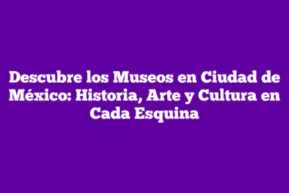 Descubre los Museos en Ciudad de México: Historia, Arte y Cultura en Cada Esquina