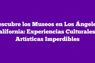 Descubre los Museos en Los Ángeles, California: Experiencias Culturales y Artísticas Imperdibles