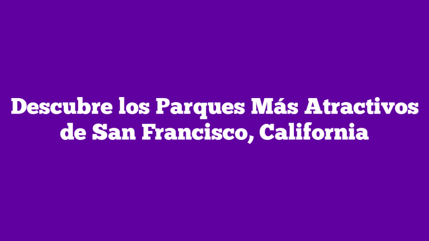 Descubre los Parques Más Atractivos de San Francisco, California