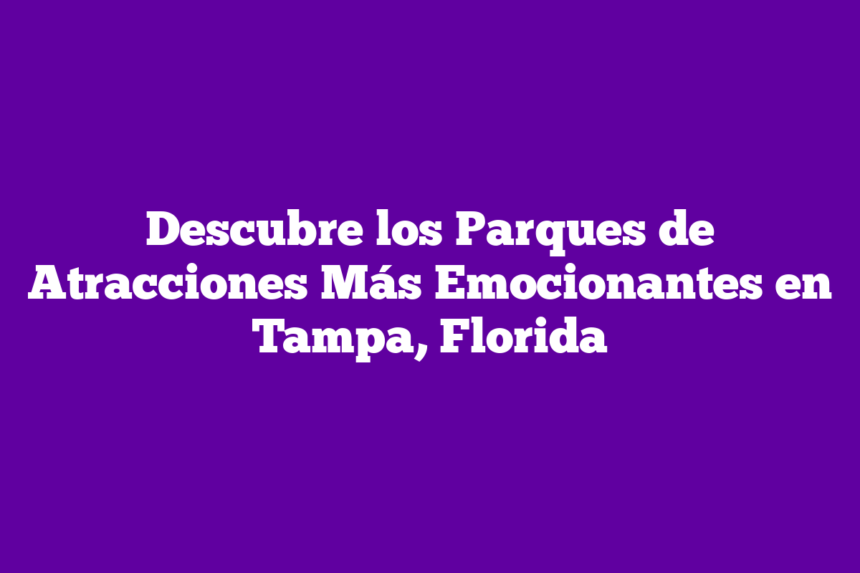 Descubre los Parques de Atracciones Más Emocionantes en Tampa, Florida
