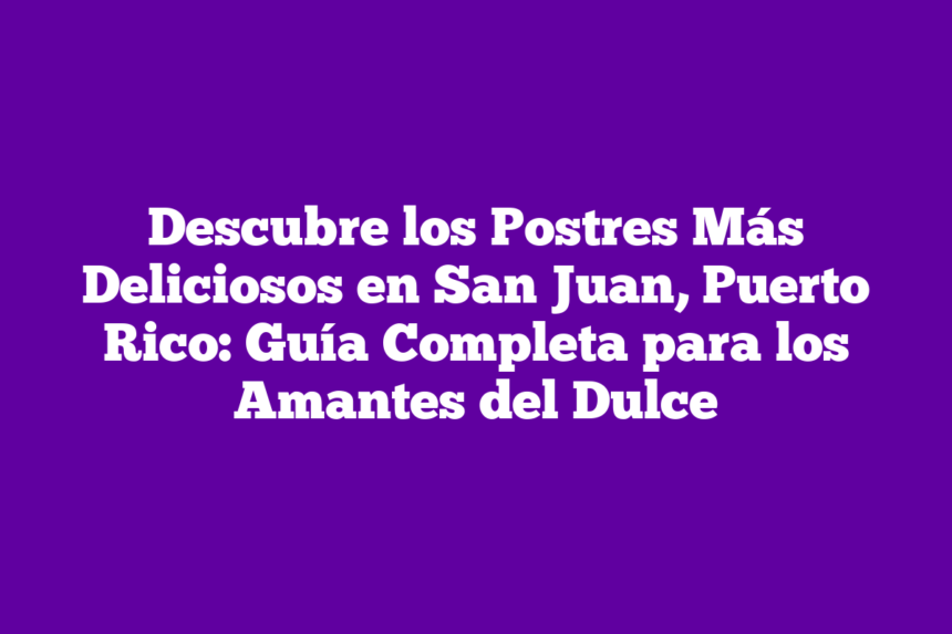 Descubre los Postres Más Deliciosos en San Juan, Puerto Rico: Guía Completa para los Amantes del Dulce