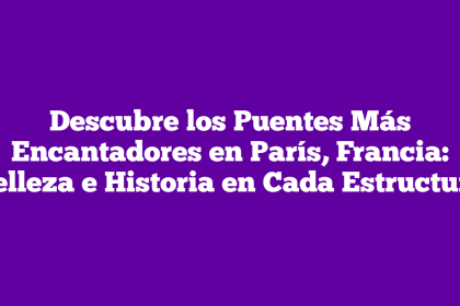 Descubre los Puentes Más Encantadores en París, Francia: Belleza e Historia en Cada Estructura