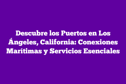 Descubre los Puertos en Los Ángeles, California: Conexiones Marítimas y Servicios Esenciales
