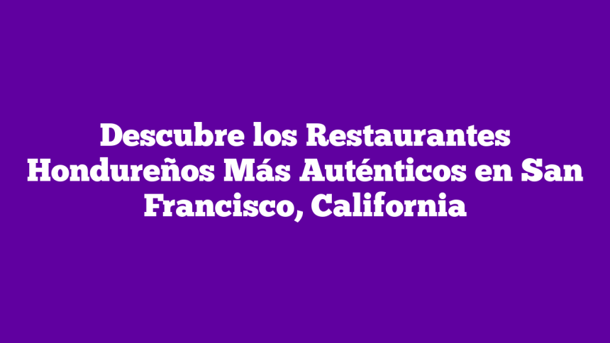 Descubre los Restaurantes Hondureños Más Auténticos en San Francisco, California