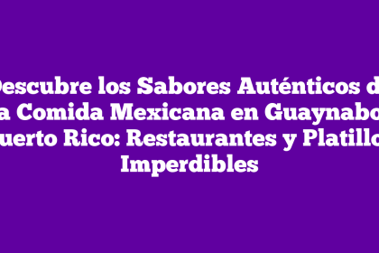 Descubre los Sabores Auténticos de la Comida Mexicana en Guaynabo, Puerto Rico: Restaurantes y Platillos Imperdibles