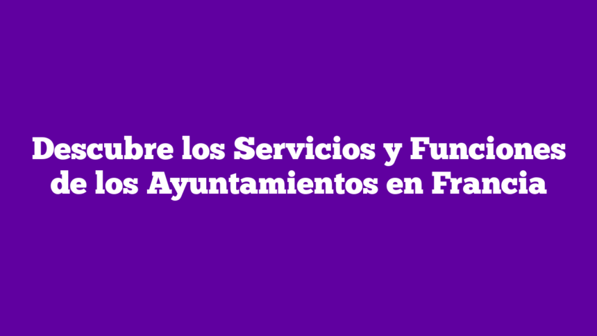 Descubre los Servicios y Funciones de los Ayuntamientos en Francia