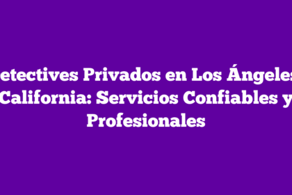 Detectives Privados en Los Ángeles, California: Servicios Confiables y Profesionales