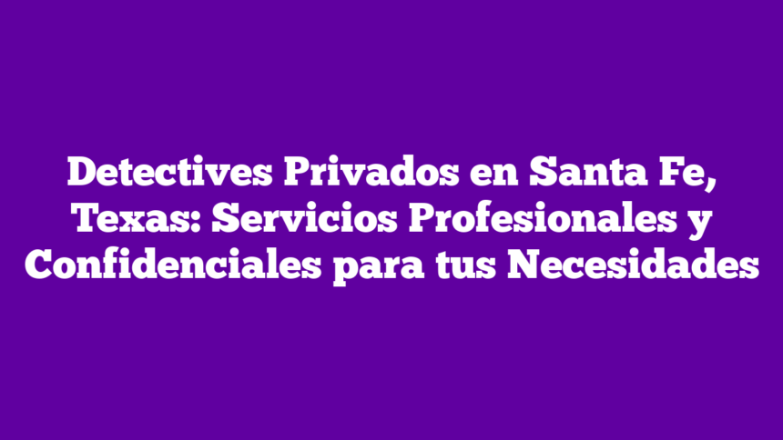 Imagen de Detectives Privados en Santa Fe, Texas: Servicios Profesionales y Confidenciales para tus Necesidades Detectives Privados en Santa Fe, Texas: Servicios Profesionales y Confidenciales para tus Necesidades