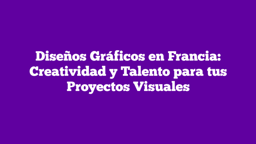Diseños Gráficos en Francia: Creatividad y Talento para tus Proyectos Visuales