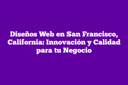 Diseños Web en San Francisco, California: Innovación y Calidad para tu Negocio