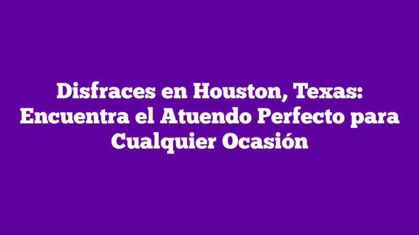 Disfraces en Houston, Texas: Encuentra el Atuendo Perfecto para Cualquier Ocasión