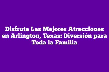 Disfruta Las Mejores Atracciones en Arlington, Texas: Diversión para Toda la Familia