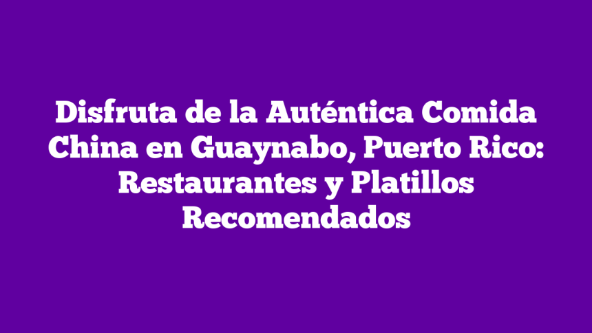 Disfruta de la Auténtica Comida China en Guaynabo, Puerto Rico: Restaurantes y Platillos Recomendados