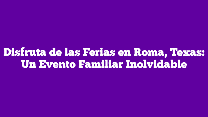 Disfruta de las Ferias en Roma, Texas: Un Evento Familiar Inolvidable