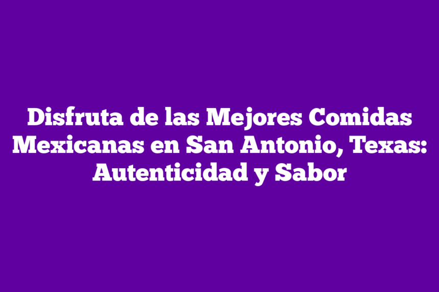 Disfruta de las Mejores Comidas Mexicanas en San Antonio, Texas: Autenticidad y Sabor