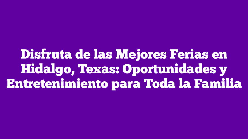 Disfruta de las Mejores Ferias en Hidalgo, Texas: Oportunidades y Entretenimiento para Toda la Familia