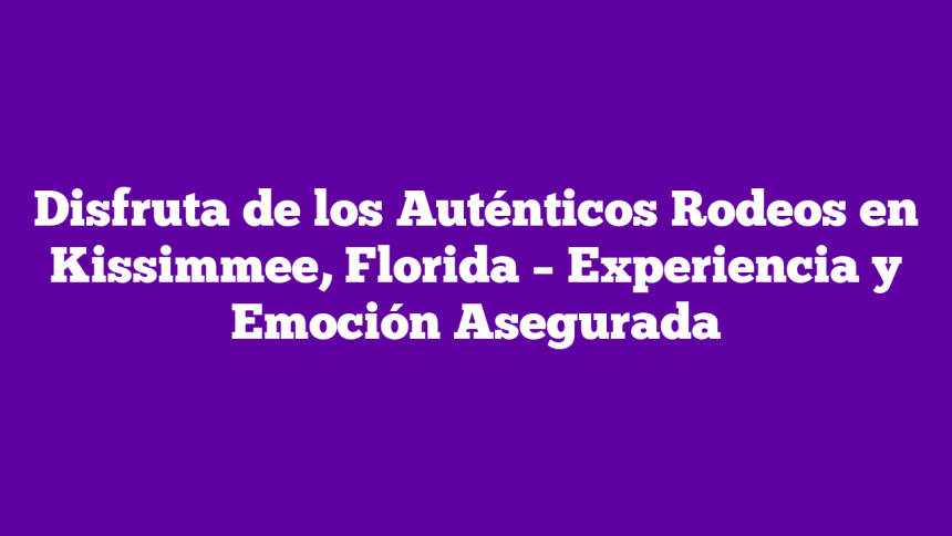 Disfruta de los Auténticos Rodeos en Kissimmee, Florida – Experiencia y Emoción Asegurada