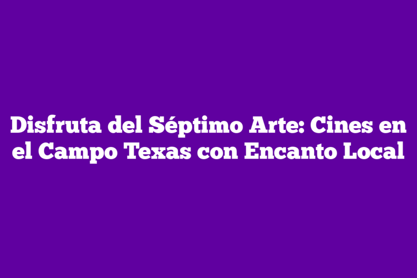 Disfruta del Séptimo Arte: Cines en el Campo Texas con Encanto Local
