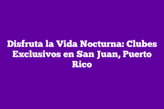 Disfruta la Vida Nocturna: Clubes Exclusivos en San Juan, Puerto Rico