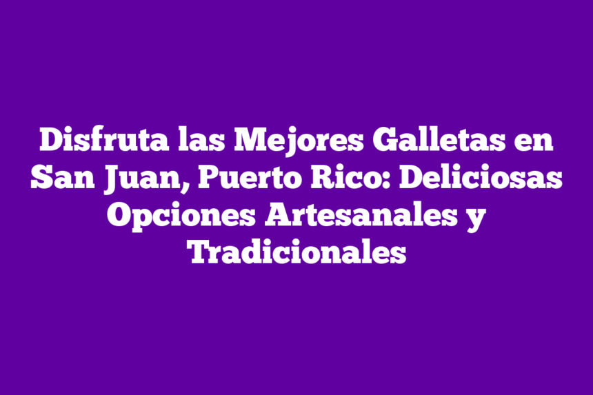 Disfruta las Mejores Galletas en San Juan, Puerto Rico: Deliciosas Opciones Artesanales y Tradicionales