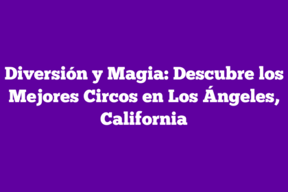 Diversión y Magia: Descubre los Mejores Circos en Los Ángeles, California