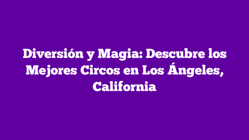 Diversión y Magia: Descubre los Mejores Circos en Los Ángeles, California